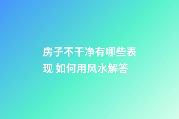 房子不干净有哪些表现 如何用风水解答